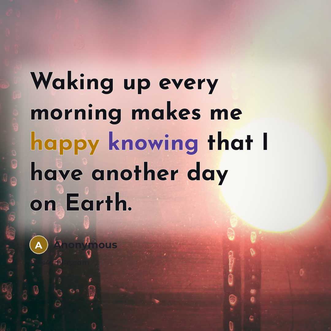 “Waking up every morning makes me happy knowing that I have another day on Earth.” quote by Anonymous