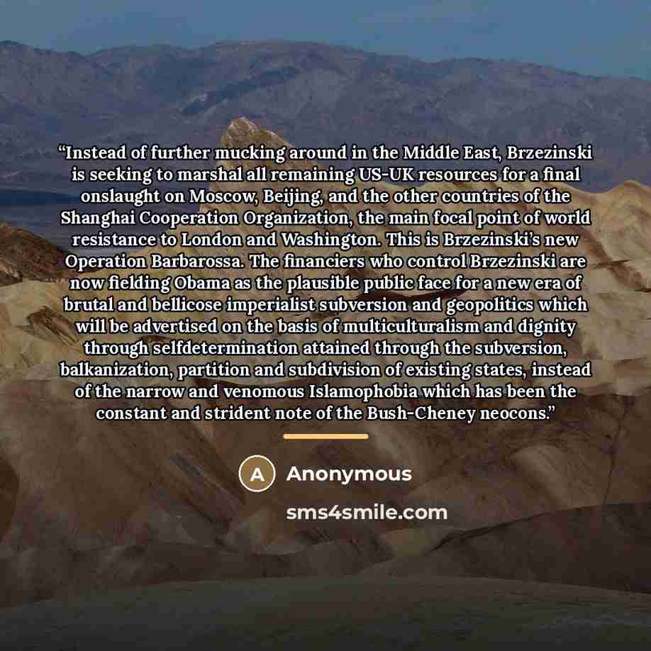 “Instead of further mucking around in the Middle East, Brzezinski is seeking to marshal all remaining US-UK resources for a final onslaught on Moscow, Beijing, and the other countries of the Shanghai Cooperation Organization, the main focal point of world resistance to London and Washington. This…” quote by Anonymous