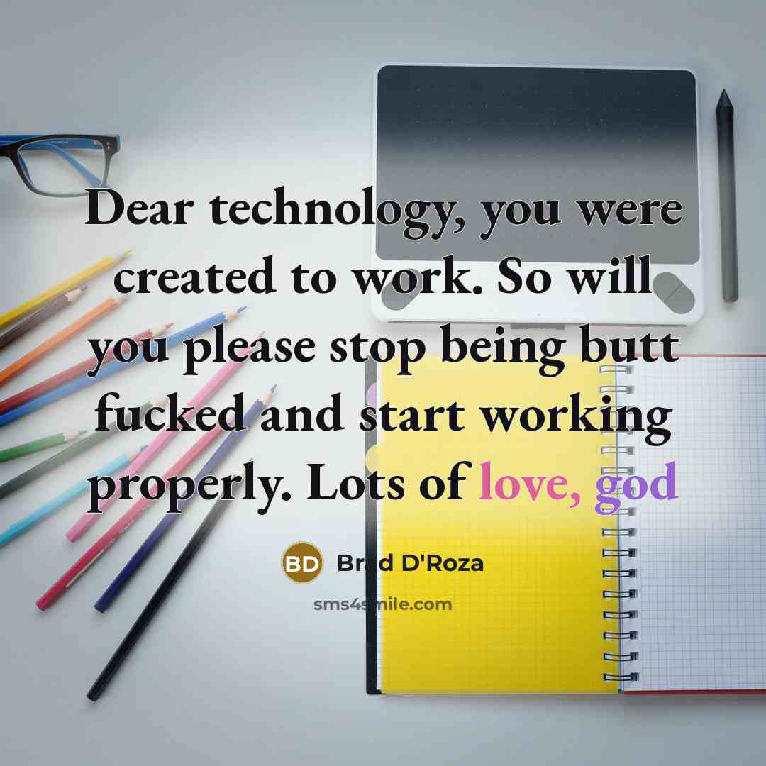 “Dear technology, you were created to work. So will you please stop being butt fucked and start working properly. Lots of love, god” quote by Brad D'Roza