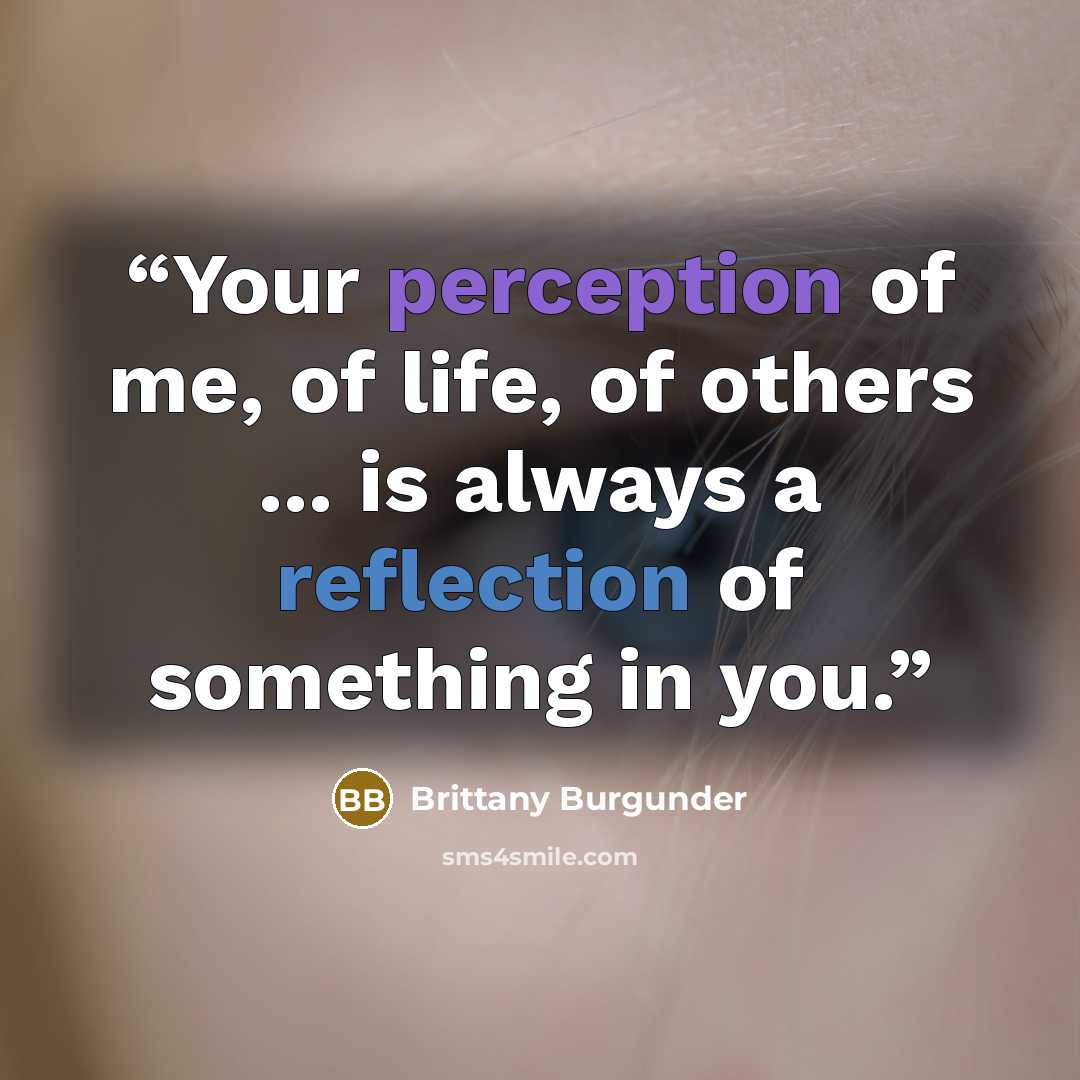 “Your perception of me, of life, of others ... is always a reflection of something in you.” quote by Brittany Burgunder