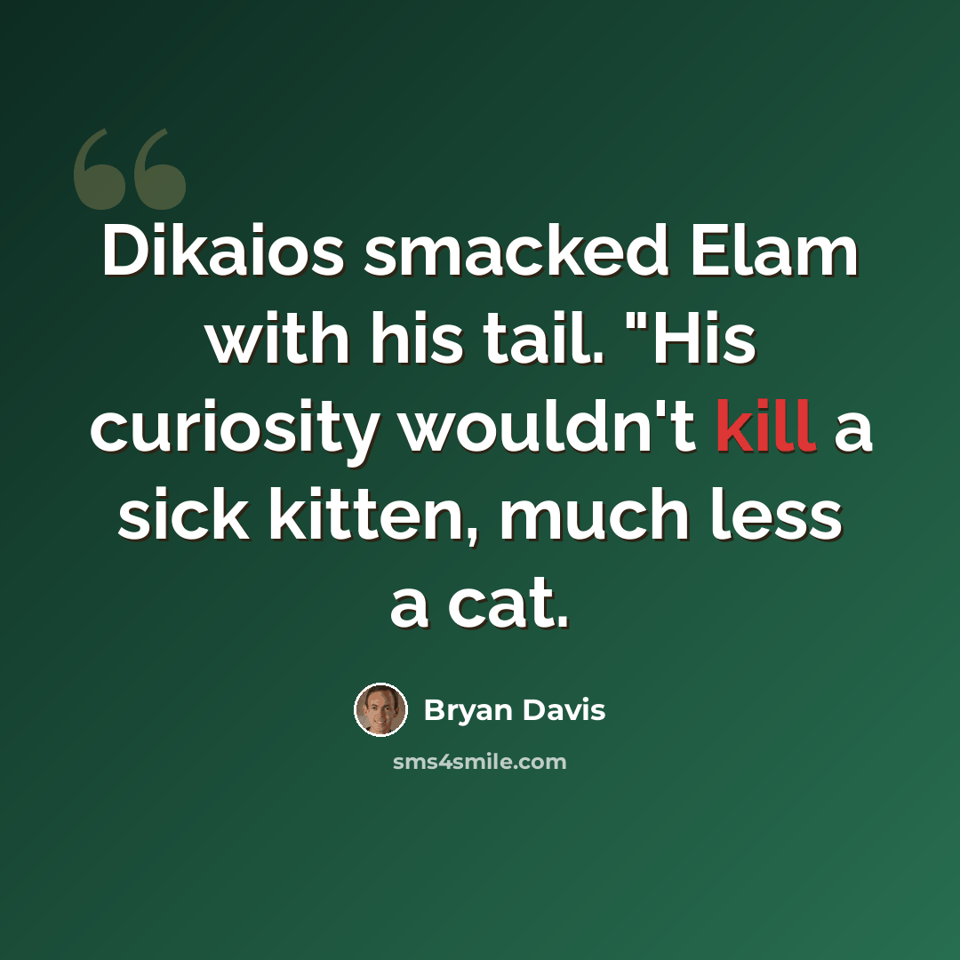 “Dikaios smacked Elam with his tail. "His curiosity wouldn't kill a sick kitten, much less a cat.” quote by Bryan Davis