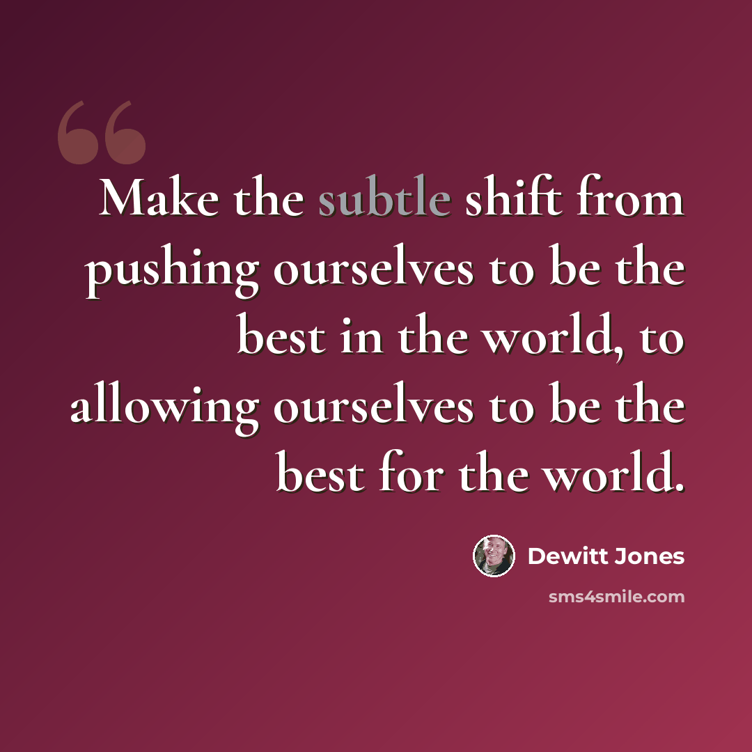 “Make the subtle shift from pushing ourselves to be the best in the world, to allowing ourselves to be the best for the world.” quote by Dewitt Jones