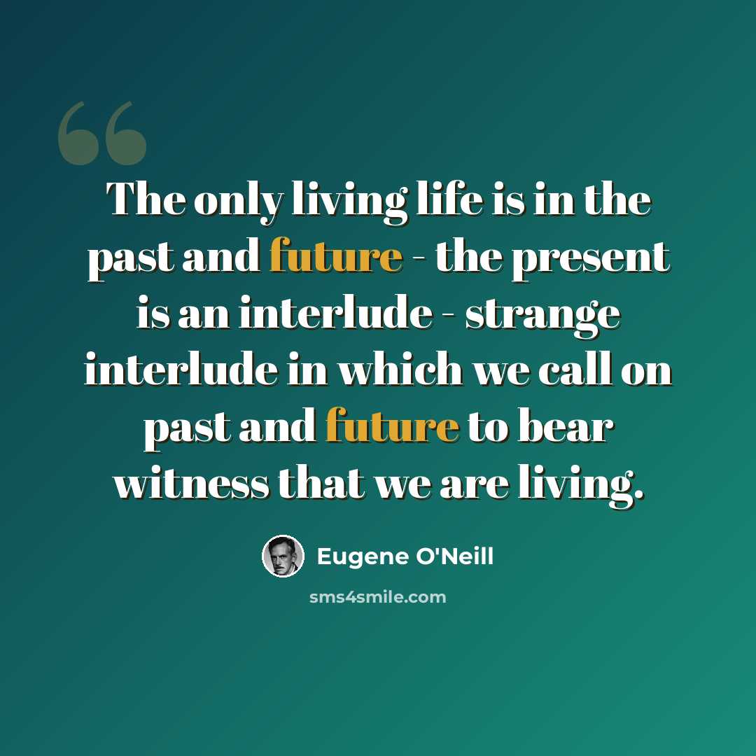 “The only living life is in the past and future - the present is an interlude - strange interlude in which we call on past and future to bear witness that we are living.” quote by Eugene O'Neill