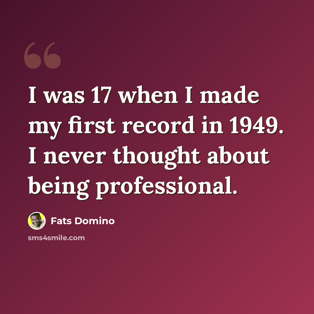 “I was 17 when I made my first record in 1949. I never thought about being professional.” quote by Fats Domino