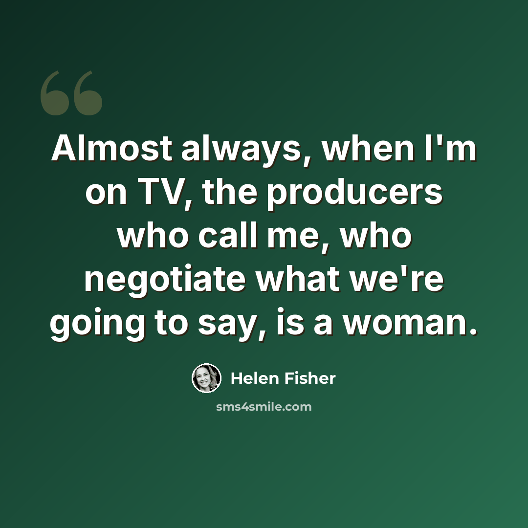 “Almost always, when I'm on TV, the producers who call me, who negotiate what we're going to say, is a woman.” quote by Helen Fisher