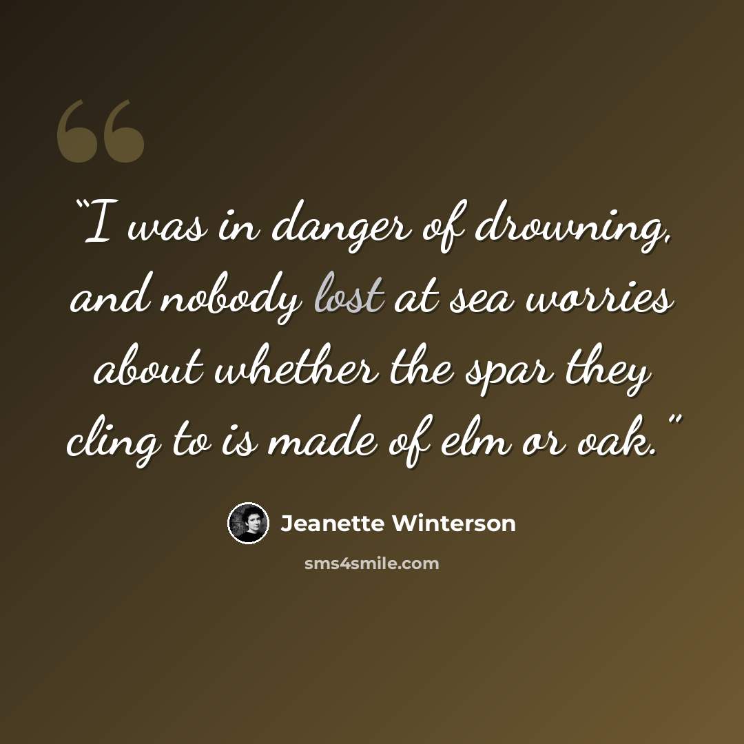 “I was in danger of drowning, and nobody lost at sea worries about whether the spar they cling to is made of elm or oak.” quote by Jeanette Winterson