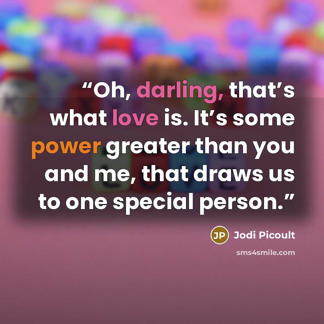 “Oh, darling, that’s what love is. It’s some power greater than you and me, that draws us to one special person.” quote by Jodi Picoult