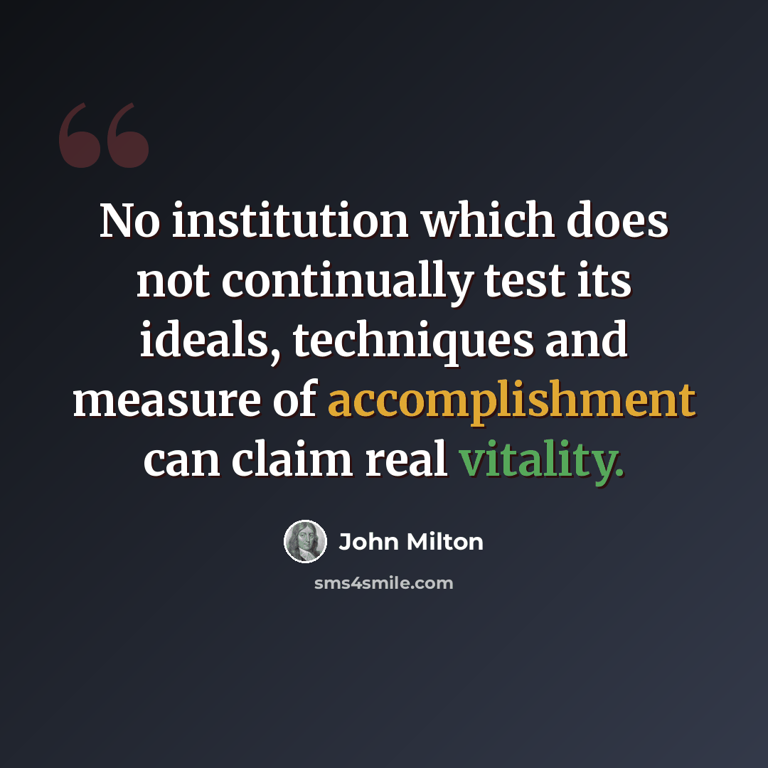“No institution which does not continually test its ideals, techniques and measure of accomplishment can claim real vitality.” quote by John Milton