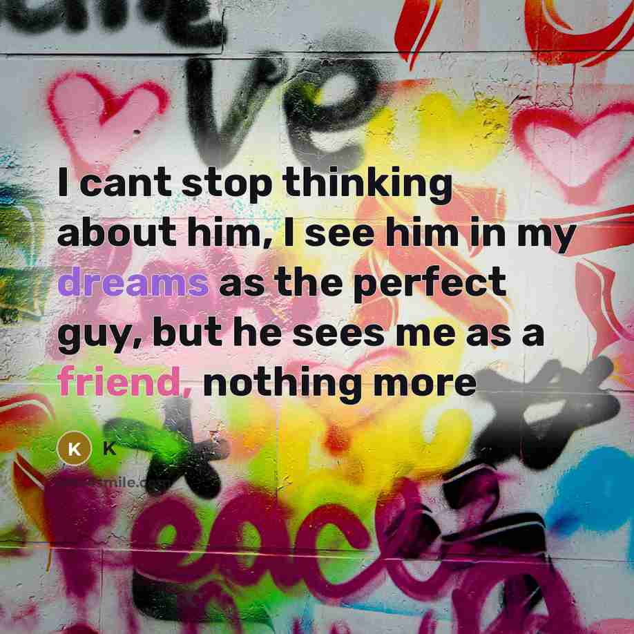 “I cant stop thinking about him, I see him in my dreams as the perfect guy, but he sees me as a friend, nothing more” quote by K