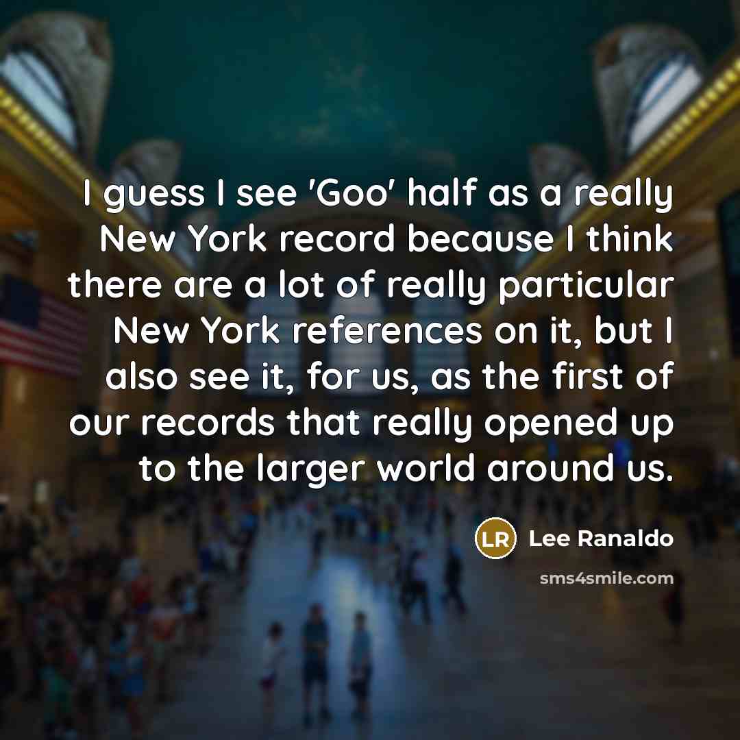 “I guess I see 'Goo' half as a really New York record because I think there are a lot of really particular New York references on it, but I also see it, for us, as the first of our records that really opened up to the larger world around us.” quote by Lee Ranaldo