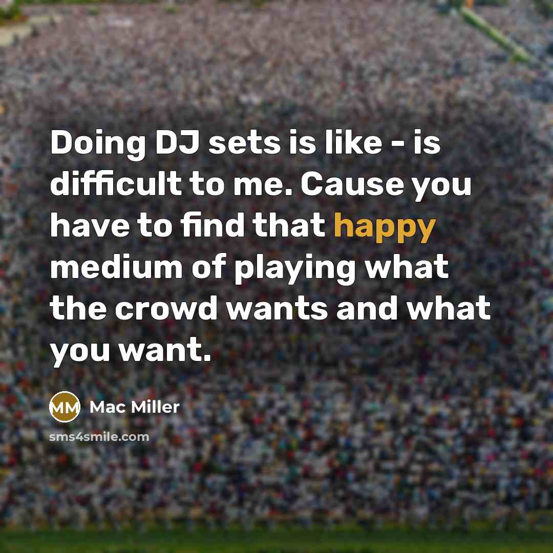 “Doing DJ sets is like - is difficult to me. Cause you have to find that happy medium of playing what the crowd wants and what you want.” quote by Mac Miller