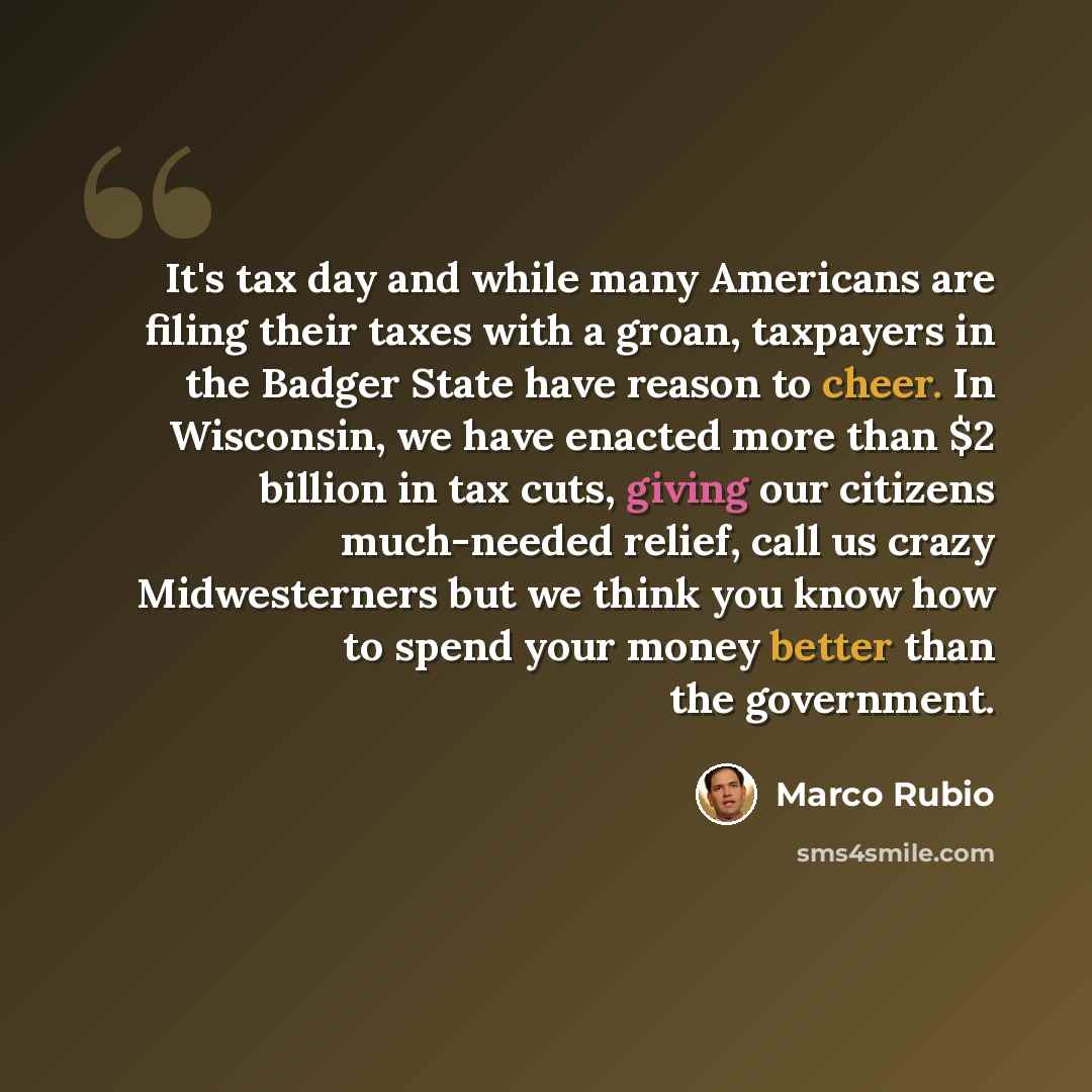 “It's tax day and while many Americans are filing their taxes with a groan, taxpayers in the Badger State have reason to cheer. In Wisconsin, we have enacted more than $2 billion in tax cuts, giving our citizens much-needed relief, call us crazy Midwesterners but we think you know how to spend your…” quote by Marco Rubio