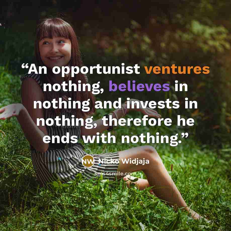“An opportunist ventures nothing, believes in nothing and invests in nothing, therefore he ends with nothing.” quote by Nicko Widjaja