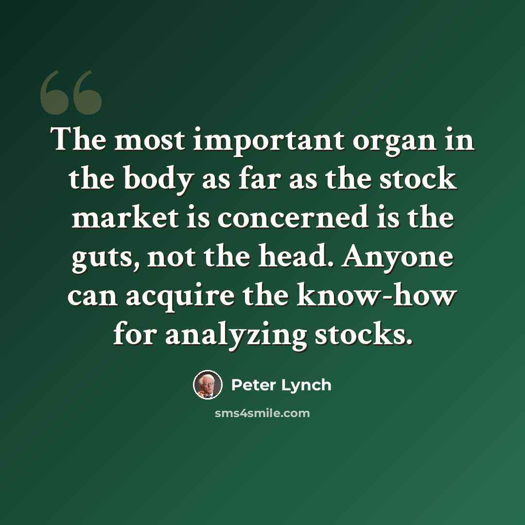 “The most important organ in the body as far as the stock market is concerned is the guts, not the head. Anyone can acquire the know-how for analyzing stocks.” quote by Peter Lynch