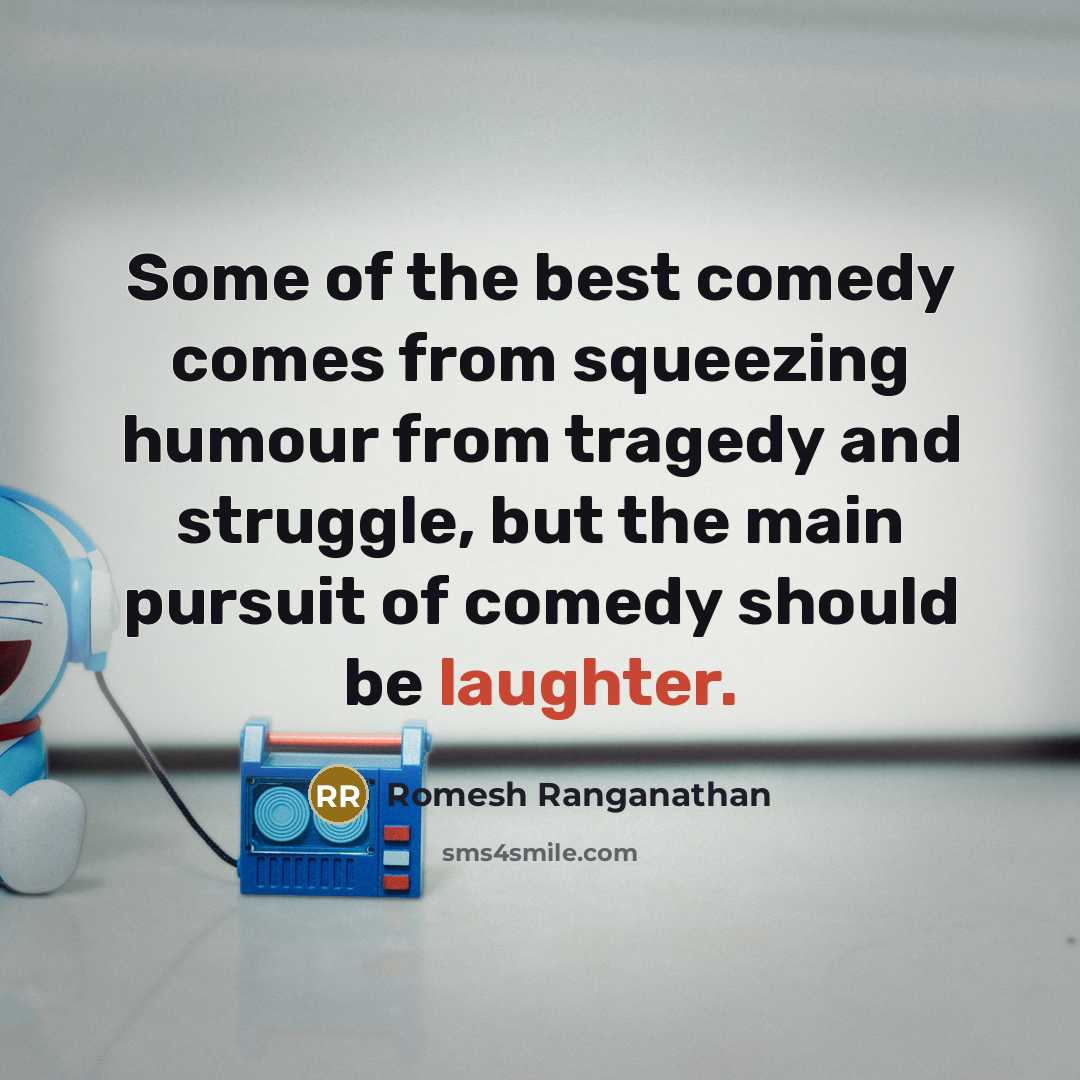 “Some of the best comedy comes from squeezing humour from tragedy and struggle, but the main pursuit of comedy should be laughter.” quote by Romesh Ranganathan