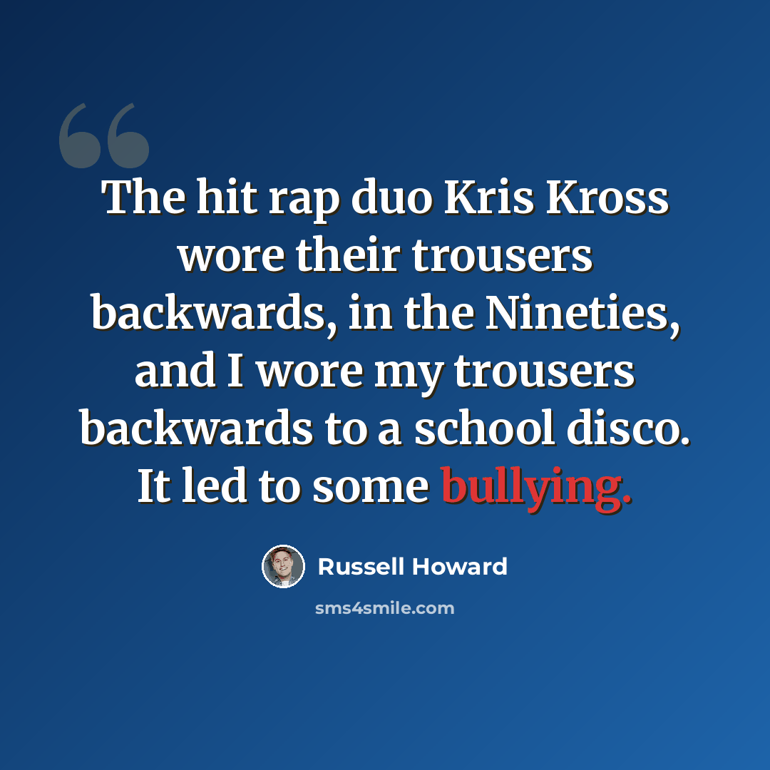 “The hit rap duo Kris Kross wore their trousers backwards, in the Nineties, and I wore my trousers backwards to a school disco. It led to some bullying.” quote by Russell Howard