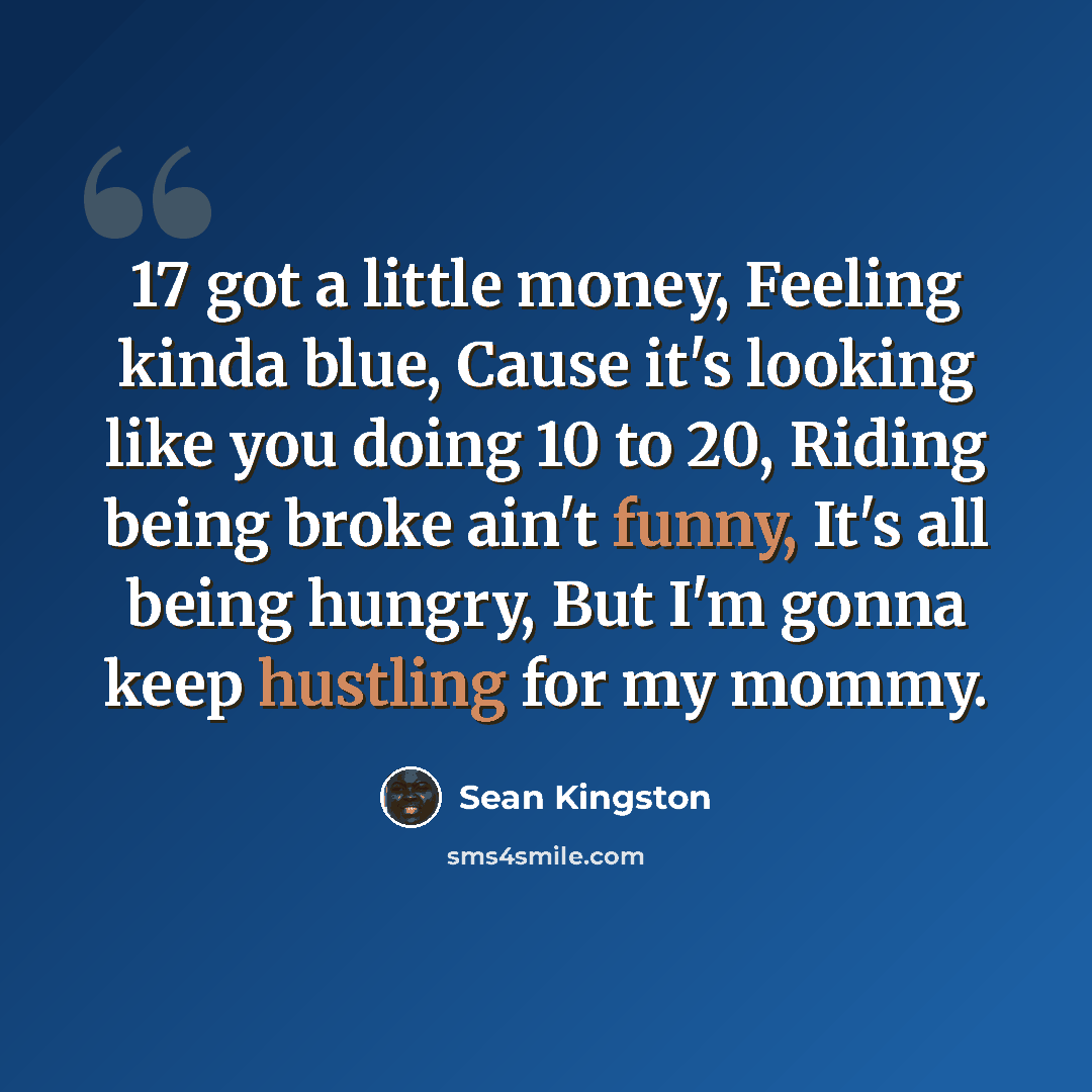 “17 got a little money, Feeling kinda blue, Cause it's looking like you doing 10 to 20, Riding being broke ain't funny, It's all being hungry, But I'm gonna keep hustling for my mommy.” quote by Sean Kingston