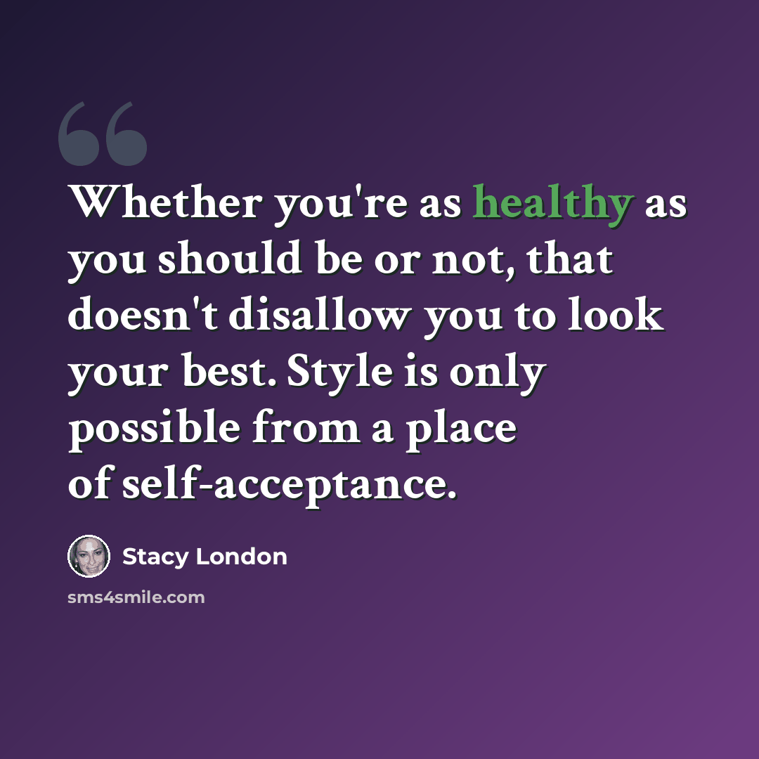 “Whether you're as healthy as you should be or not, that doesn't disallow you to look your best. Style is only possible from a place of self-acceptance.” quote by Stacy London
