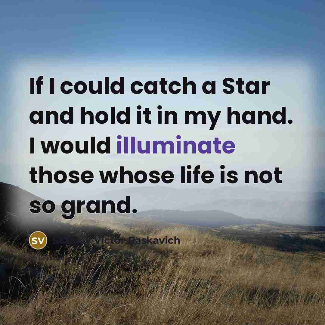 “If I could catch a Star and hold it in my hand. I would illuminate those whose life is not so grand.” quote by Stanley Victor Paskavich