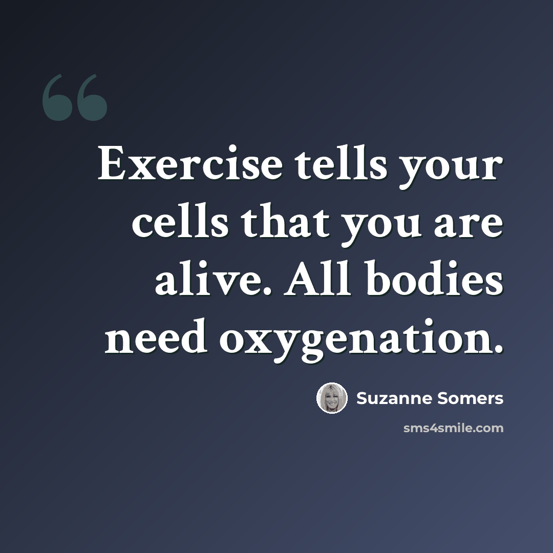 “Exercise tells your cells that you are alive. All bodies need oxygenation.” quote by Suzanne Somers