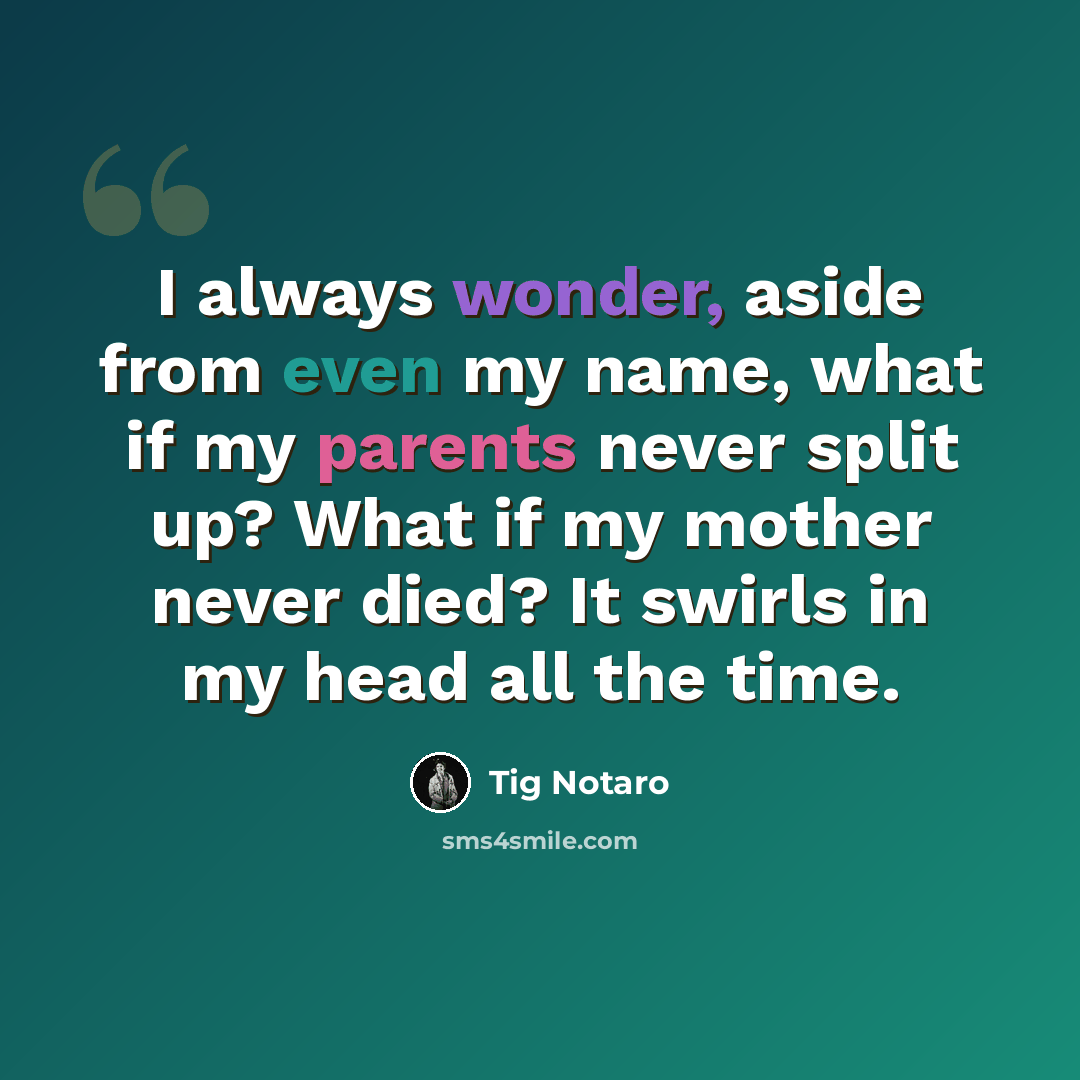 “I always wonder, aside from even my name, what if my parents never split up? What if my mother never died? It swirls in my head all the time.” quote by Tig Notaro