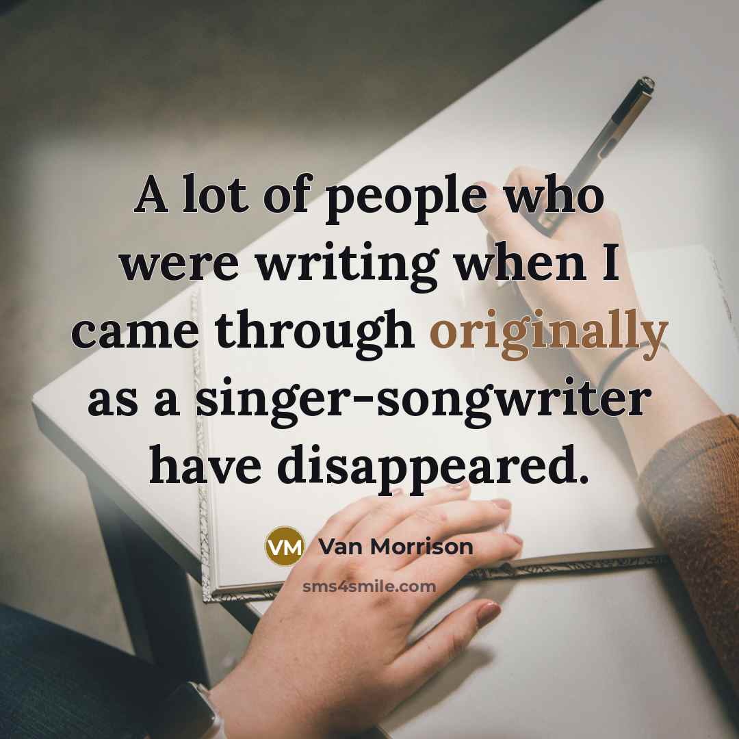 “A lot of people who were writing when I came through originally as a singer-songwriter have disappeared.” quote by Van Morrison