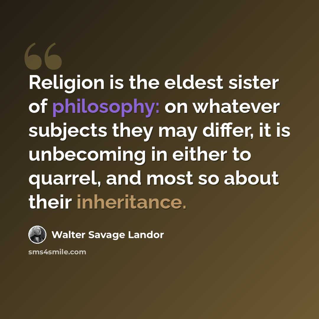 “Religion is the eldest sister of philosophy: on whatever subjects they may differ, it is unbecoming in either to quarrel, and most so about their inheritance.” quote by Walter Savage Landor