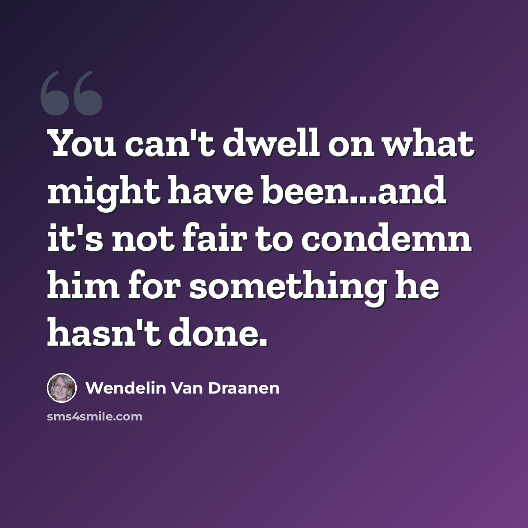 “You can't dwell on what might have been...and it's not fair to condemn him for something he hasn't done.” quote by Wendelin Van Draanen