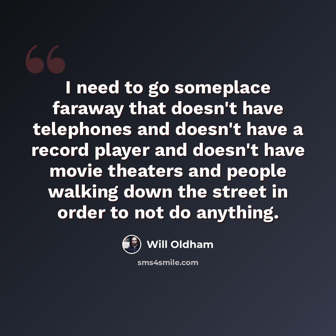 “I need to go someplace faraway that doesn't have telephones and doesn't have a record player and doesn't have movie theaters and people walking down the street in order to not do anything.” quote by Will Oldham