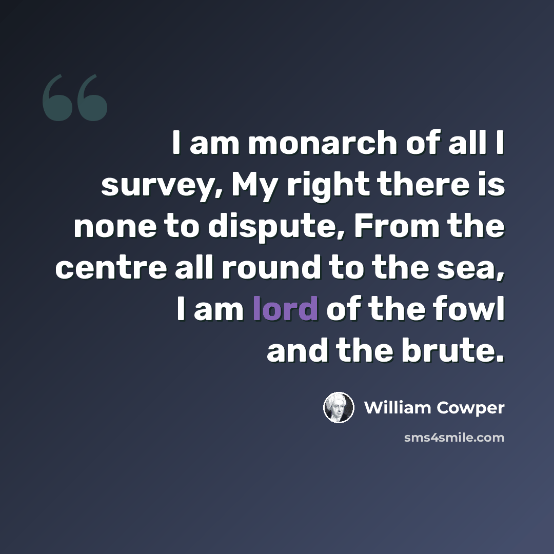 “I am monarch of all I survey, My right there is none to dispute, From the centre all round to the sea, I am lord of the fowl and the brute.” quote by William Cowper