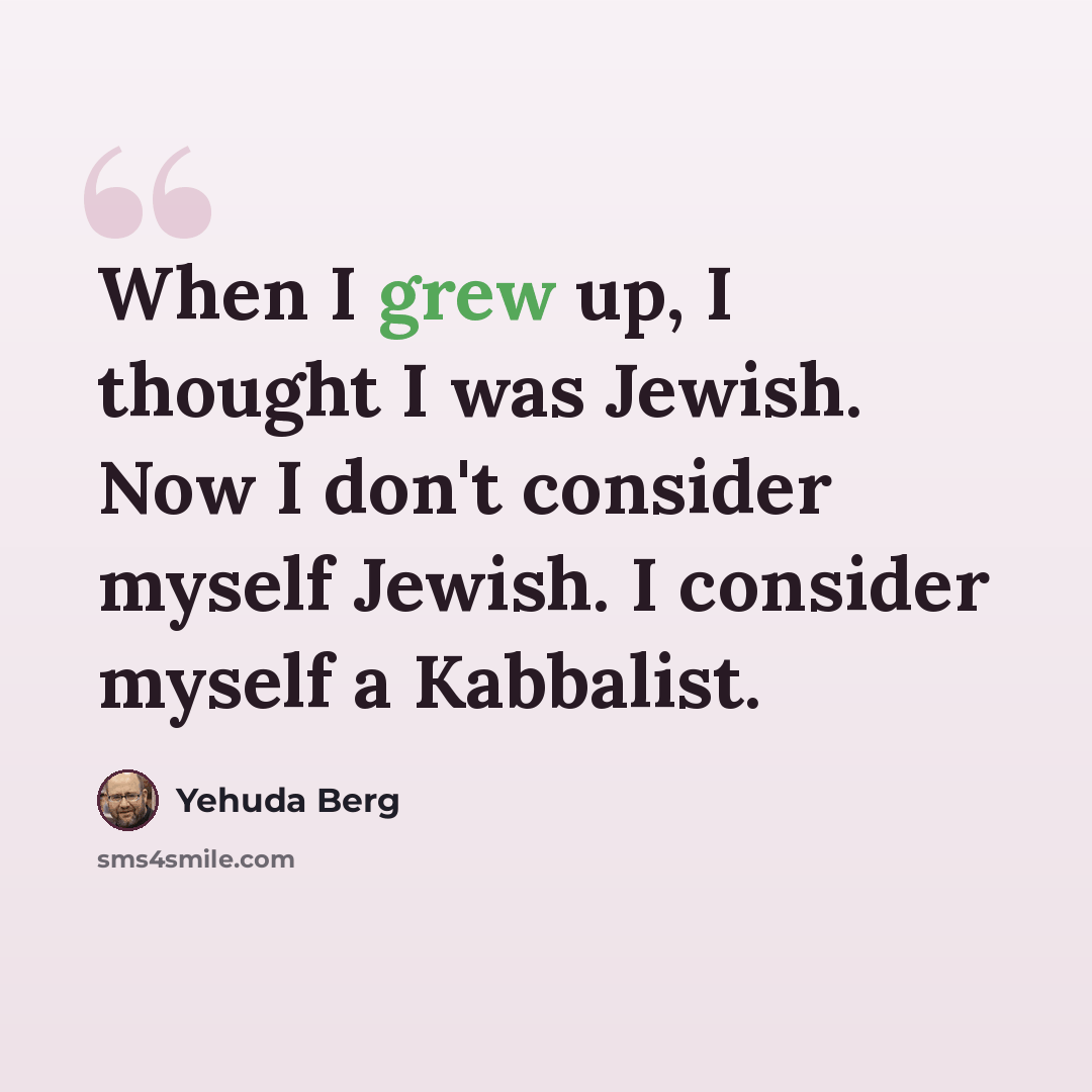 “When I grew up, I thought I was Jewish. Now I don't consider myself Jewish. I consider myself a Kabbalist.” quote by Yehuda Berg