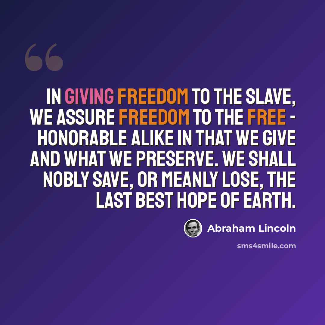 “In giving freedom to the slave, we assure freedom to the free - honorable alike in that we give and what we preserve. We shall nobly save, or meanly lose, the last best hope of earth.” quote by Abraham Lincoln