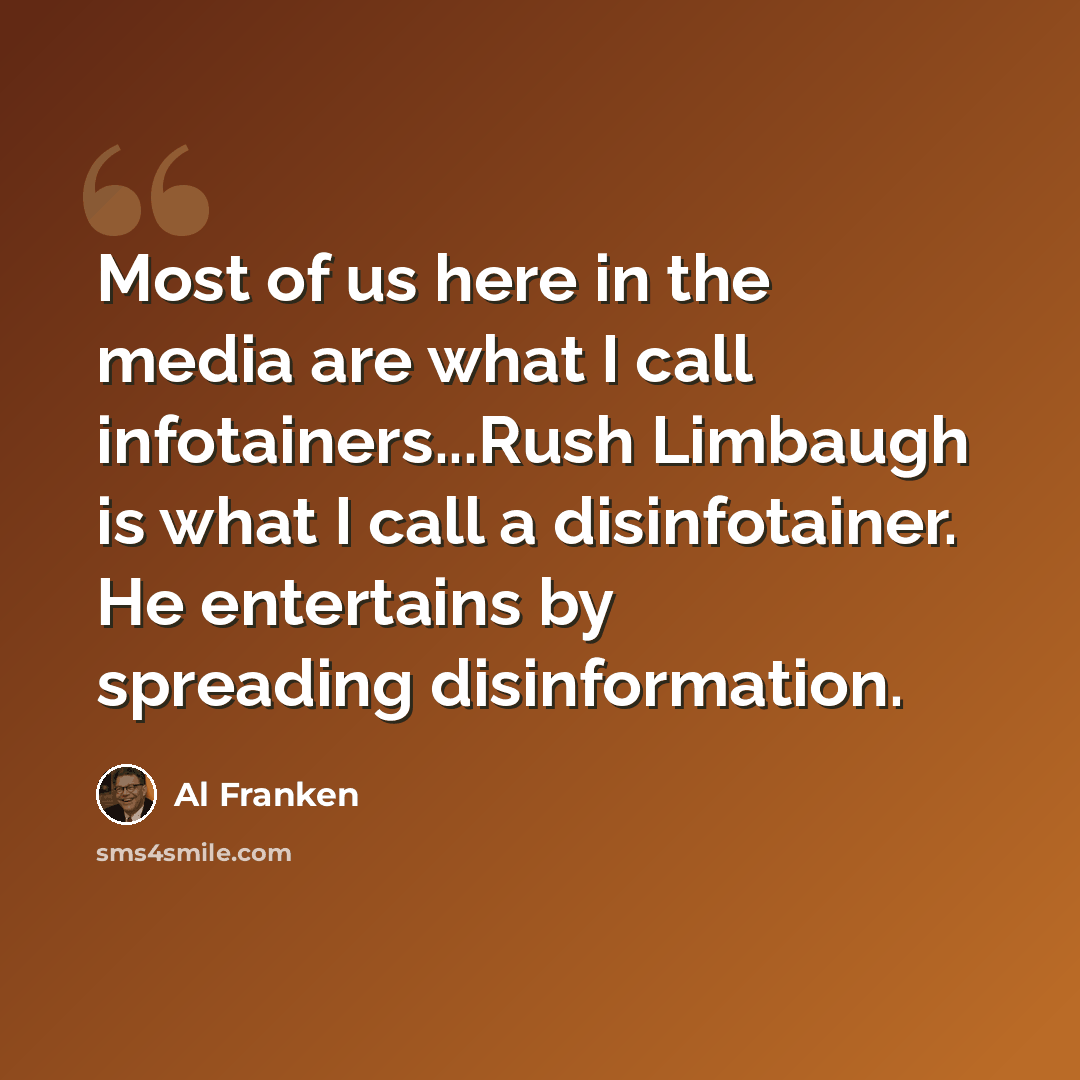 “Most of us here in the media are what I call infotainers...Rush Limbaugh is what I call a disinfotainer. He entertains by spreading disinformation.” quote by Al Franken