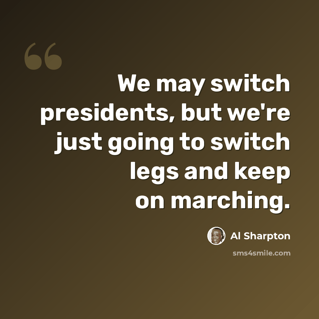 “We may switch presidents, but we're just going to switch legs and keep on marching.” quote by Al Sharpton