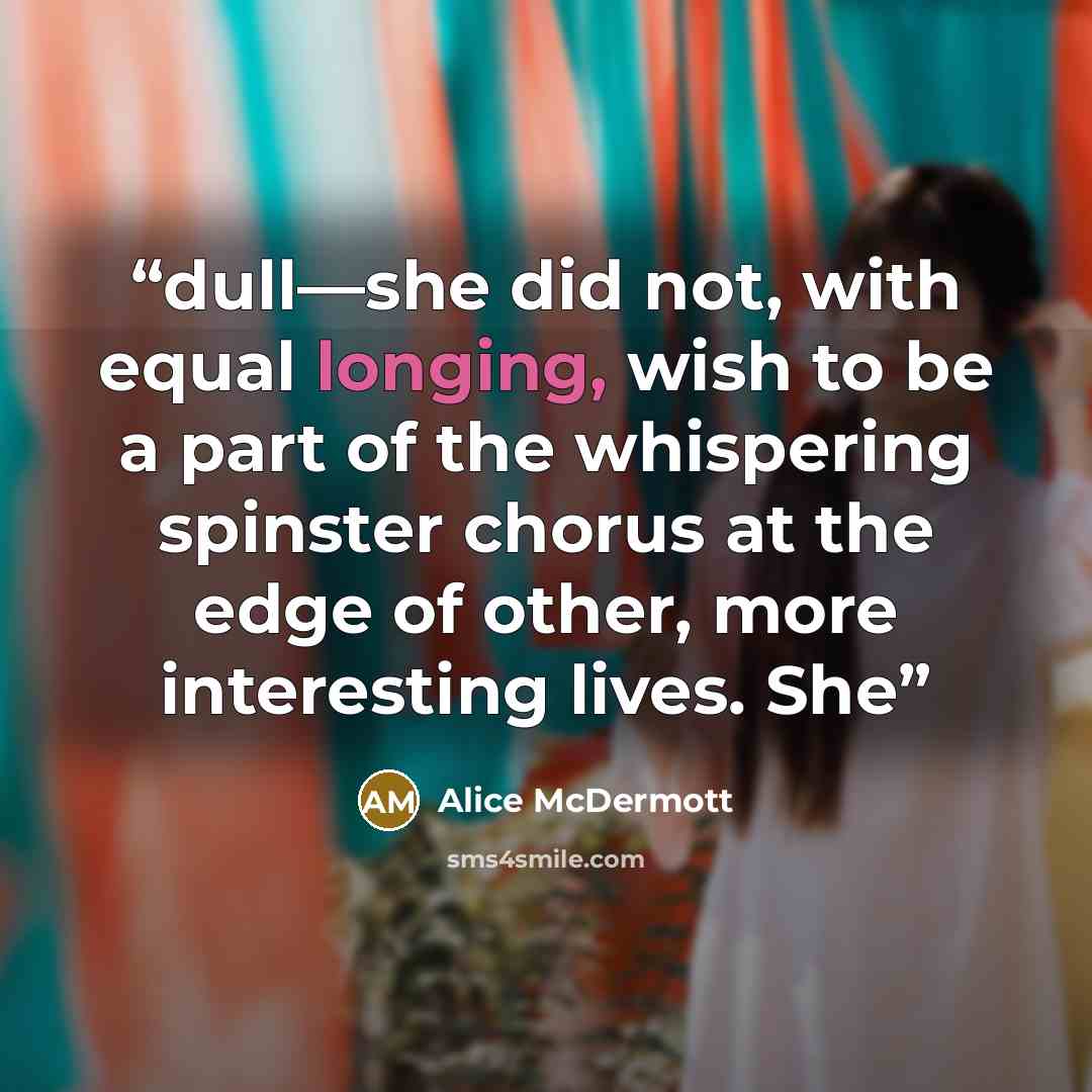 “dull—she did not, with equal longing, wish to be a part of the whispering spinster chorus at the edge of other, more interesting lives. She” quote by Alice McDermott