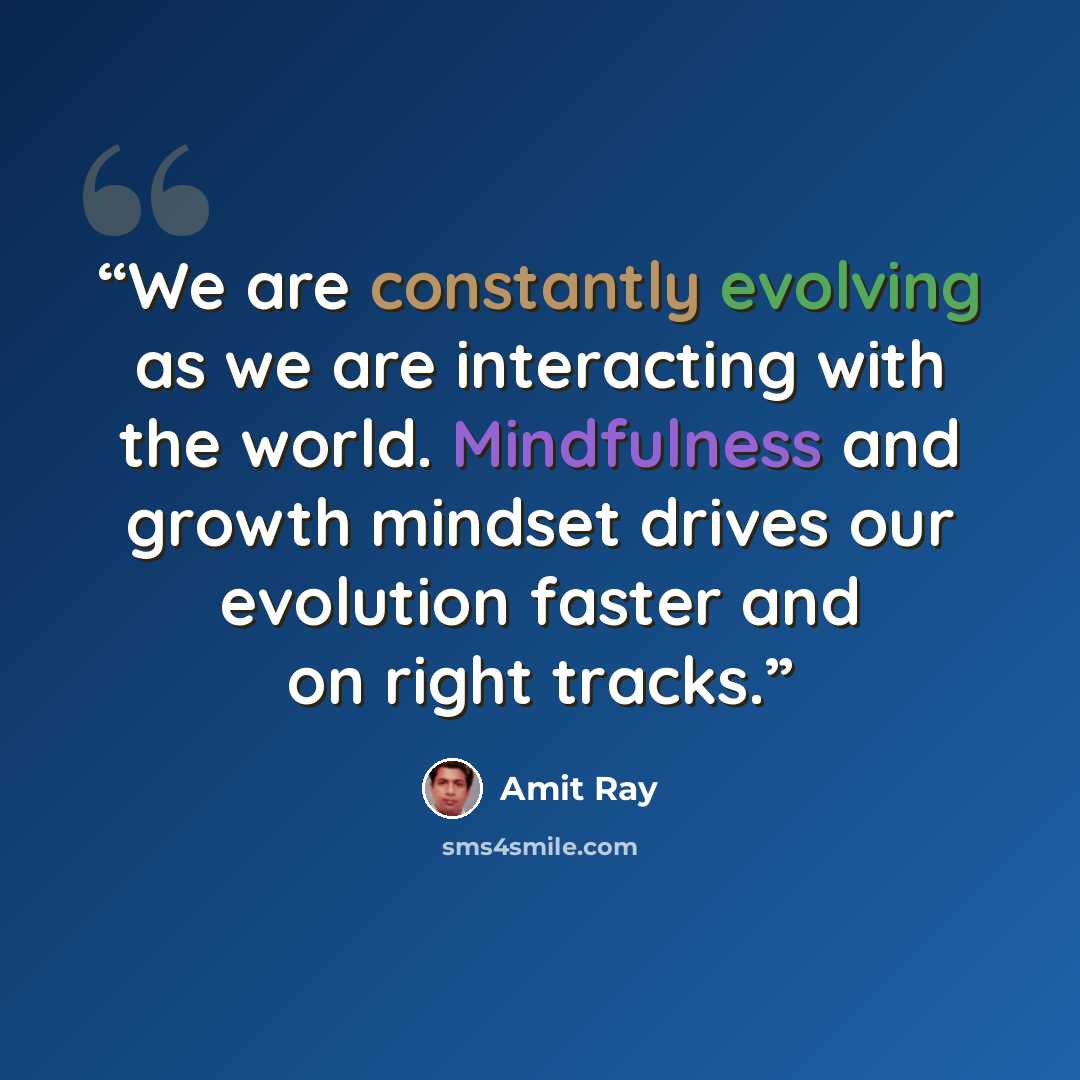 “We are constantly evolving as we are interacting with the world. Mindfulness and growth mindset drives our evolution faster and on right tracks.” quote by Amit Ray