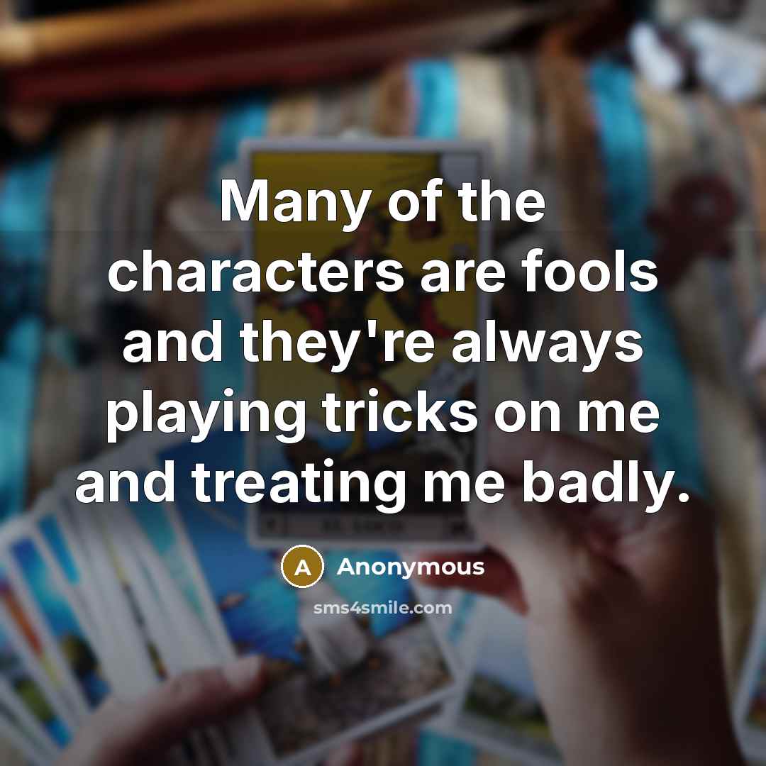“Many of the characters are fools and they're always playing tricks on me and treating me badly.” quote by Anonymous