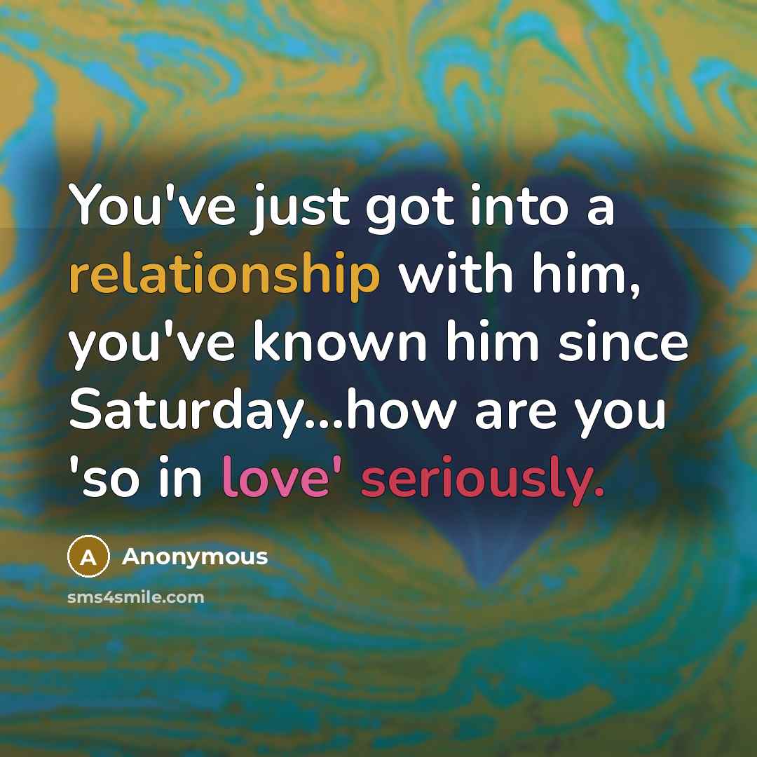 “You've just got into a relationship with him, you've known him since Saturday...how are you 'so in love' seriously.” quote by Anonymous