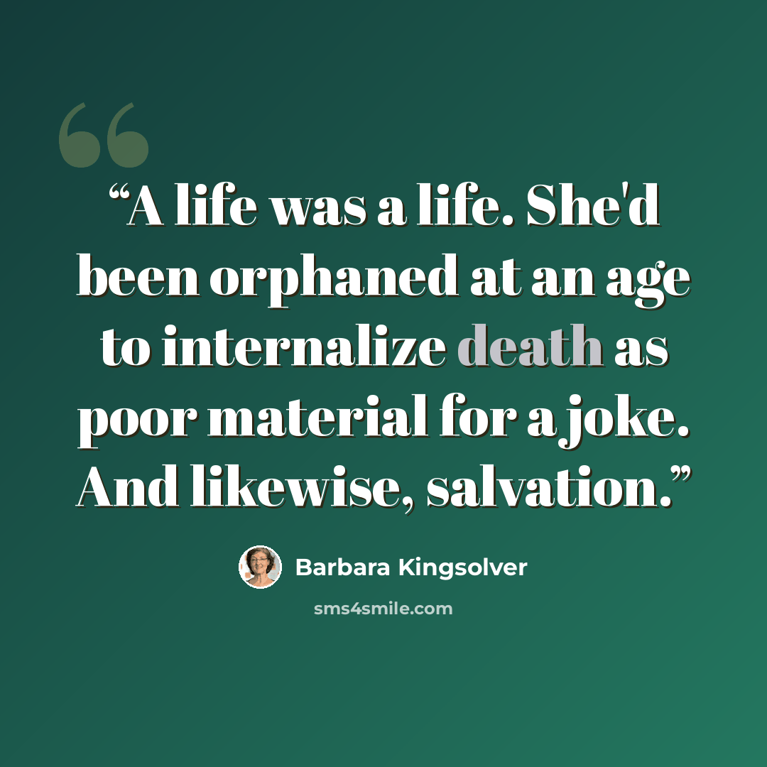 “A life was a life. She'd been orphaned at an age to internalize death as poor material for a joke. And likewise, salvation.” quote by Barbara Kingsolver