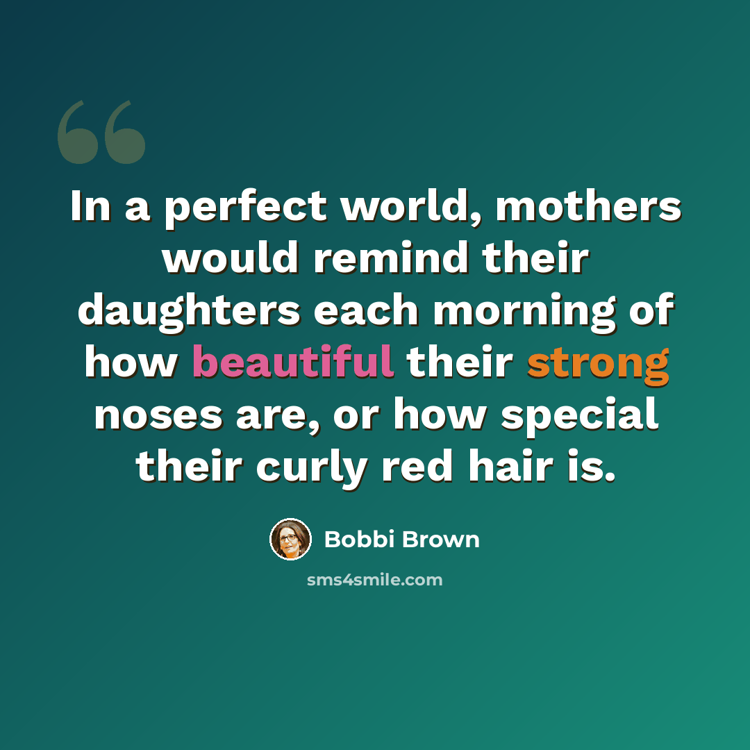 “In a perfect world, mothers would remind their daughters each morning of how beautiful their strong noses are, or how special their curly red hair is.” quote by Bobbi Brown