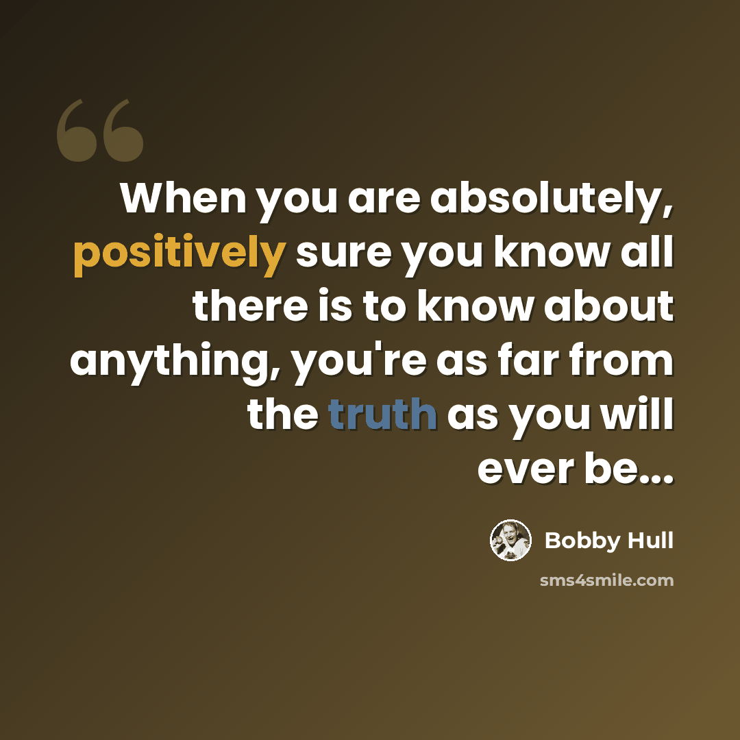 “When you are absolutely, positively sure you know all there is to know about anything, you're as far from the truth as you will ever be...” quote by Bobby Hull