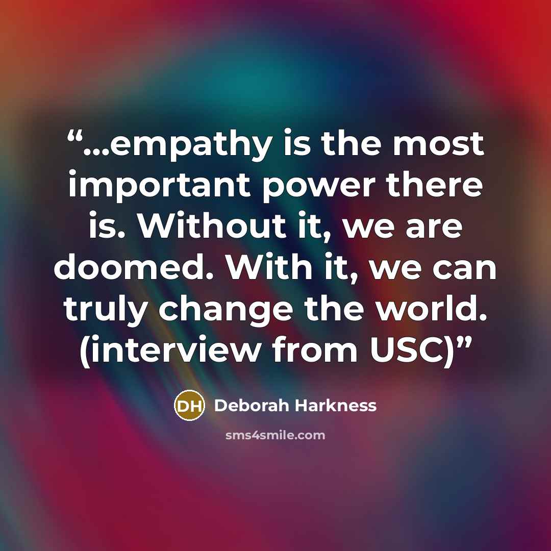 “...empathy is the most important power there is. Without it, we are doomed. With it, we can truly change the world. (interview from USC)” quote by Deborah Harkness