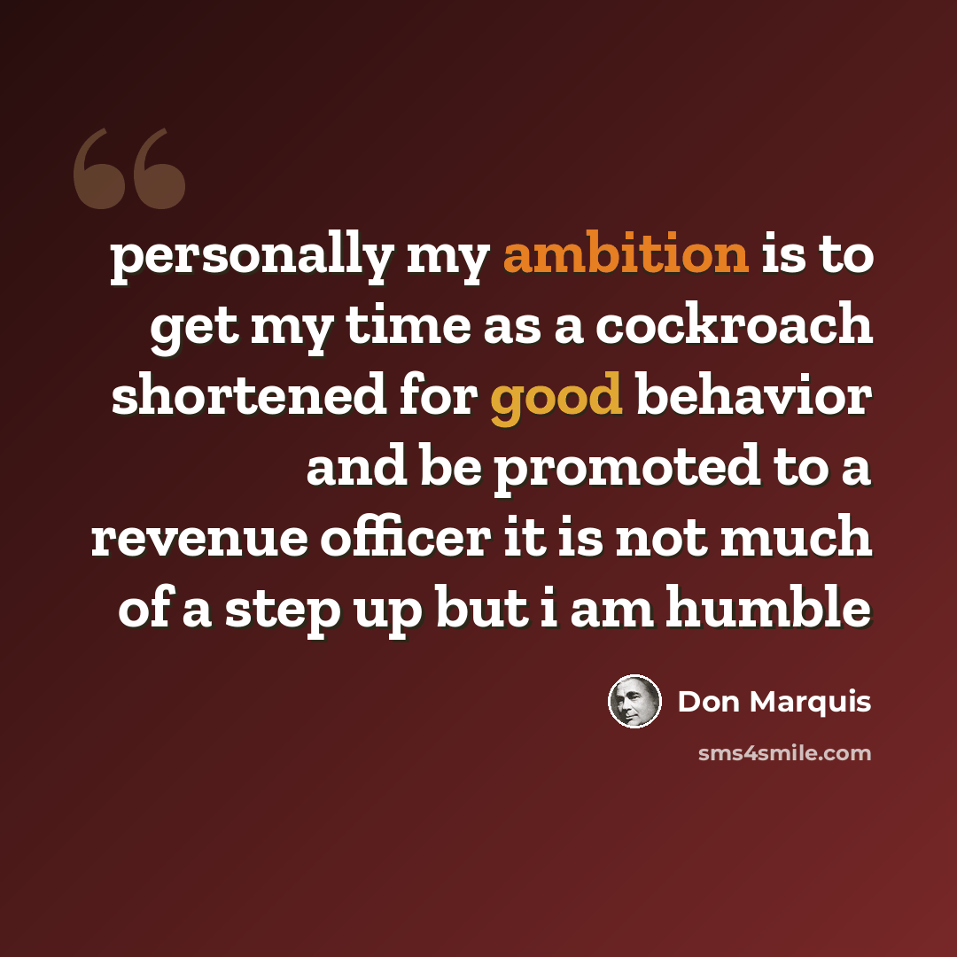 “personally my ambition is to get my time as a cockroach shortened for good behavior and be promoted to a revenue officer it is not much of a step up but i am humble” quote by Don Marquis