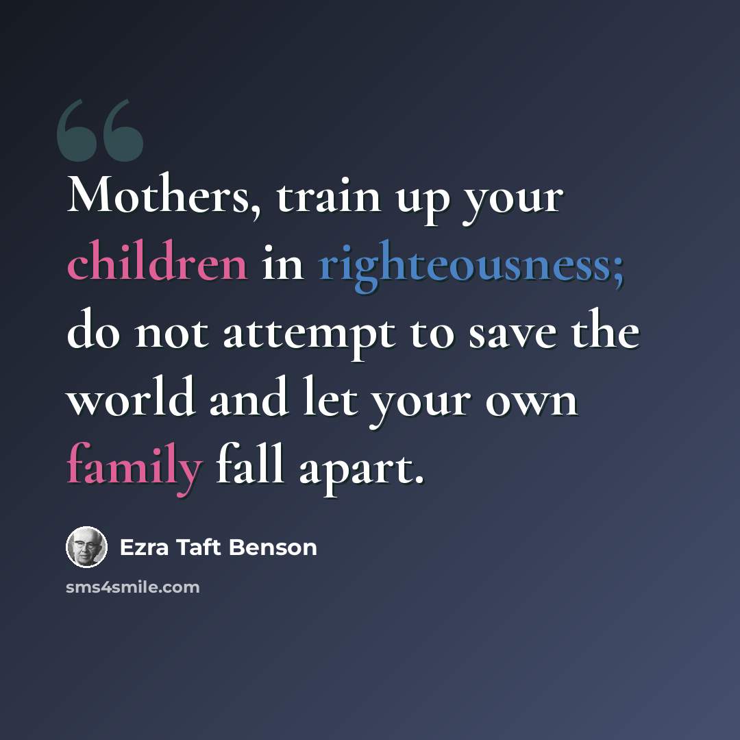 “Mothers, train up your children in righteousness; do not attempt to save the world and let your own family fall apart.” quote by Ezra Taft Benson