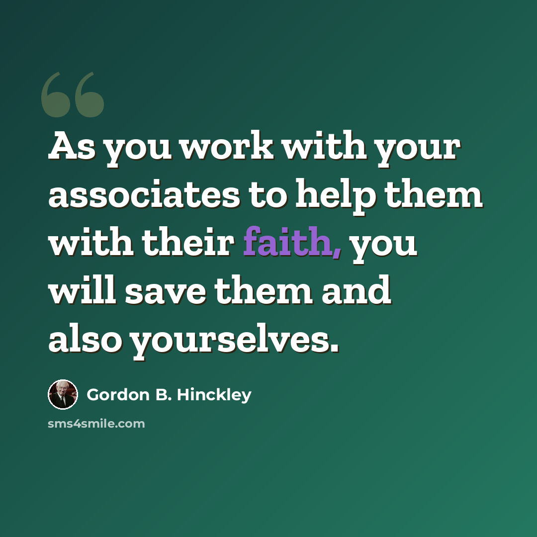 “As you work with your associates to help them with their faith, you will save them and also yourselves.” quote by Gordon B. Hinckley
