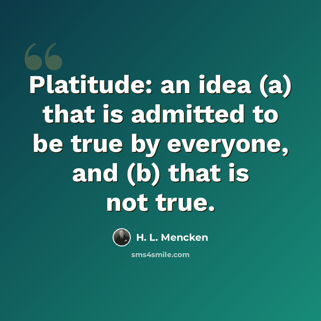 “Platitude: an idea (a) that is admitted to be true by everyone, and (b) that is not true.” quote by H. L. Mencken
