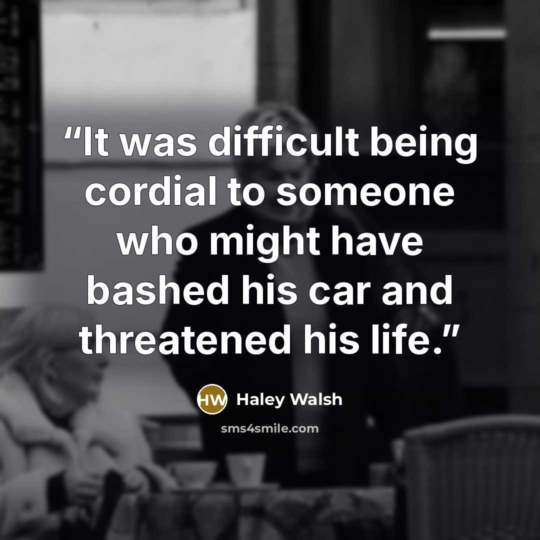 “It was difficult being cordial to someone who might have bashed his car and threatened his life.” quote by Haley Walsh