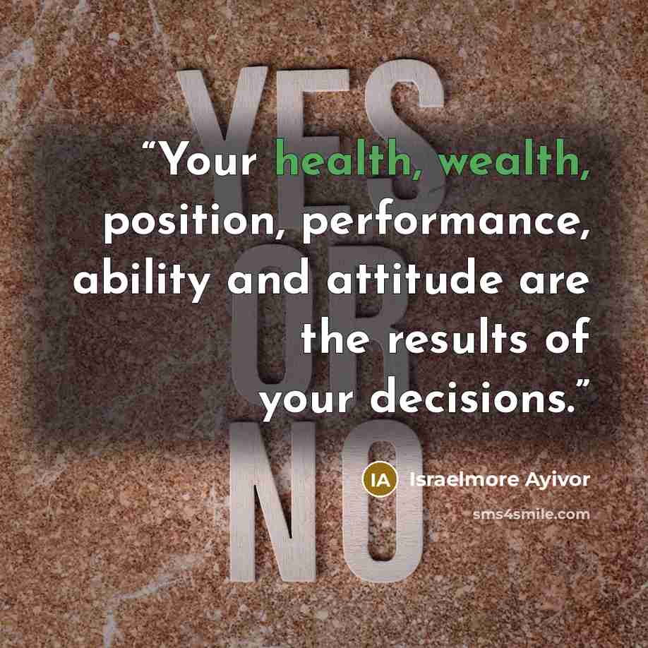 “Your health, wealth, position, performance, ability and attitude are the results of your decisions.” quote by Israelmore Ayivor