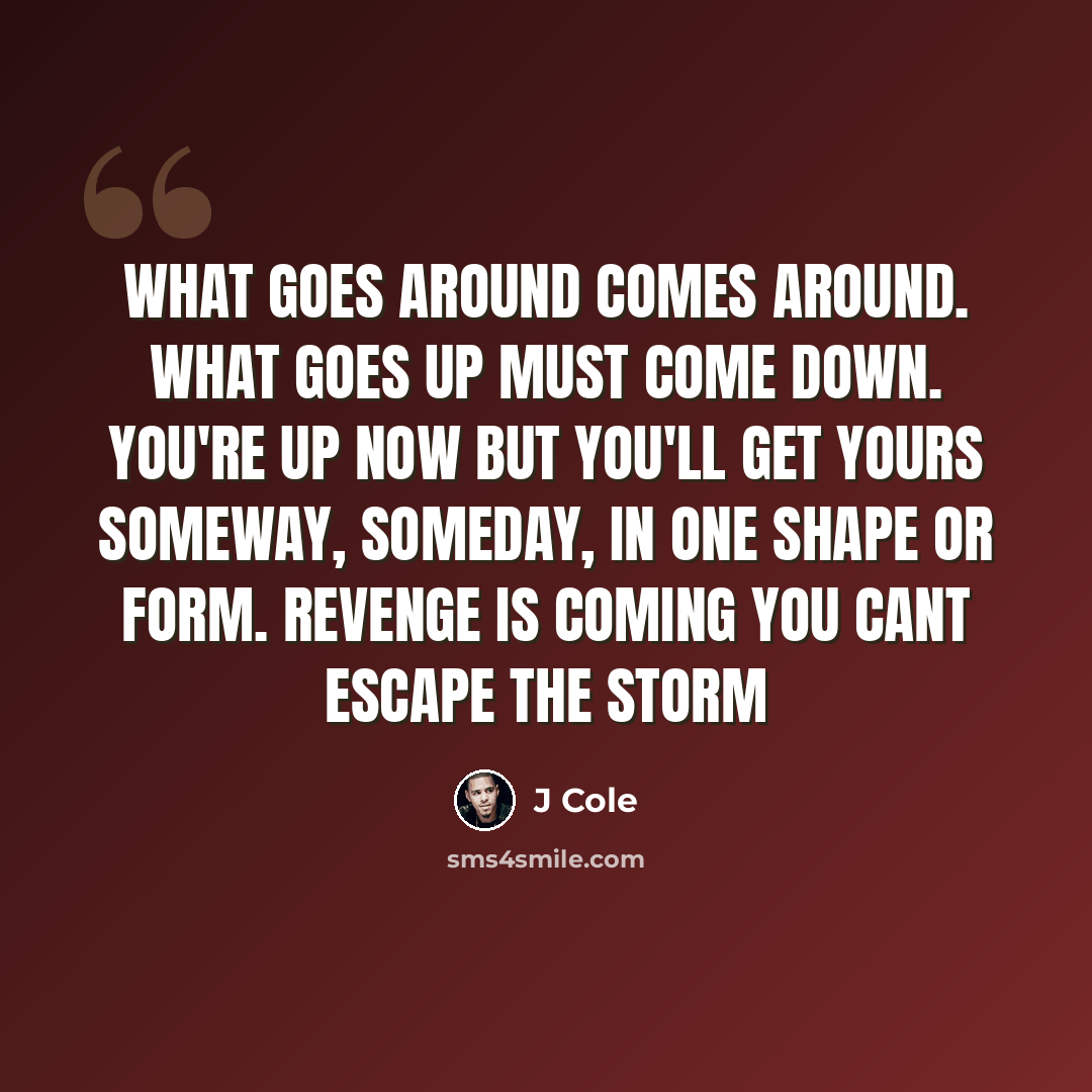 “What goes around comes around. What goes up must come down. You're up now but you'll get yours someway, someday, in one shape or form. revenge is coming you cant escape the storm” quote by J Cole