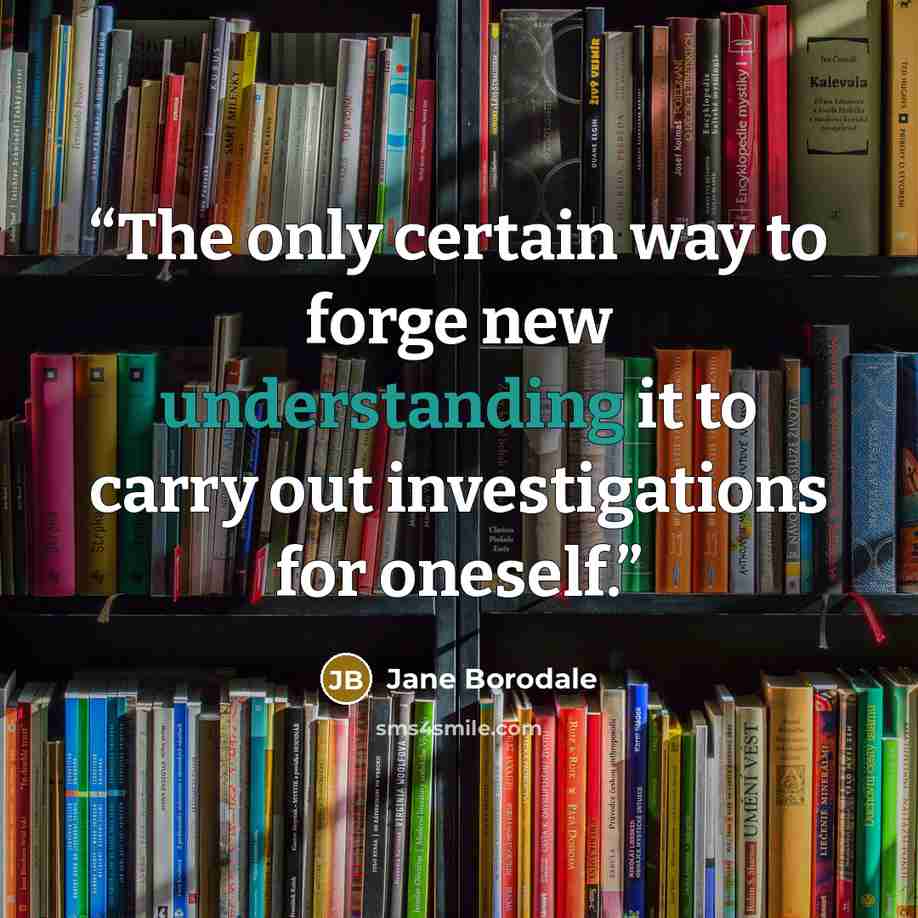“The only certain way to forge new understanding it to carry out investigations for oneself.” quote by Jane Borodale